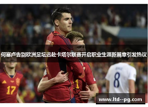 何塞卢告别欧洲足坛远赴卡塔尔联赛开启职业生涯新篇章引发热议