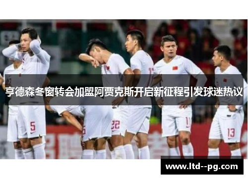 亨德森冬窗转会加盟阿贾克斯开启新征程引发球迷热议