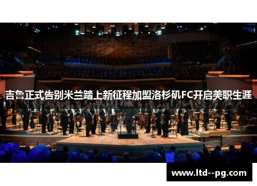 吉鲁正式告别米兰踏上新征程加盟洛杉矶FC开启美职生涯