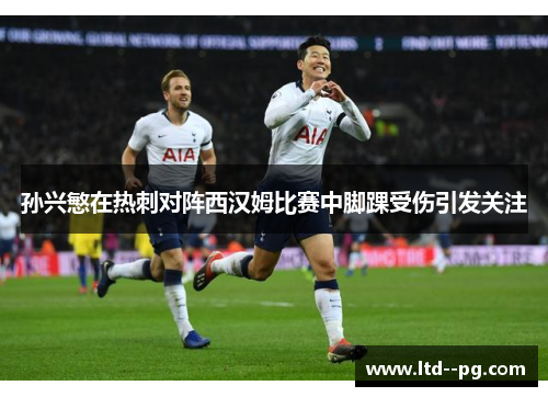 孙兴慜在热刺对阵西汉姆比赛中脚踝受伤引发关注