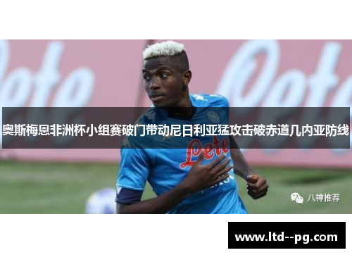 奥斯梅恩非洲杯小组赛破门带动尼日利亚猛攻击破赤道几内亚防线