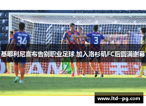 基耶利尼宣布告别职业足球 加入洛杉矶FC后圆满谢幕