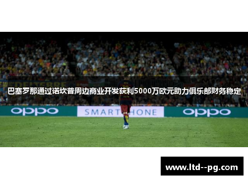 巴塞罗那通过诺坎普周边商业开发获利5000万欧元助力俱乐部财务稳定