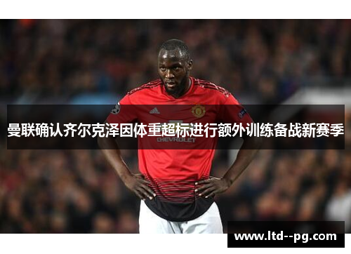曼联确认齐尔克泽因体重超标进行额外训练备战新赛季