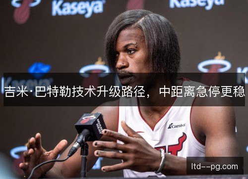 吉米·巴特勒技术升级路径，中距离急停更稳