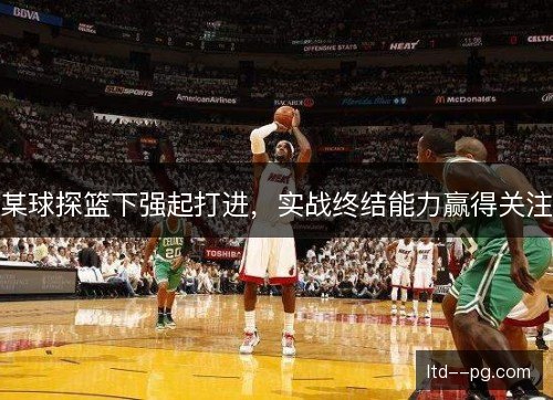 某球探篮下强起打进，实战终结能力赢得关注