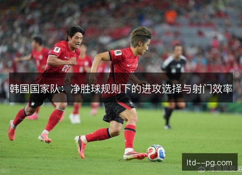 韩国国家队:净胜球规则下的进攻选择与射门效率 韩国国家队:净胜球规则下的进攻选择与射门效率