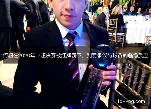 何超在2020年中超决赛被红牌罚下,判罚争议与球员的临场反应 何超在2020年中超决赛被红牌罚下,判罚争议与球员的临场反应